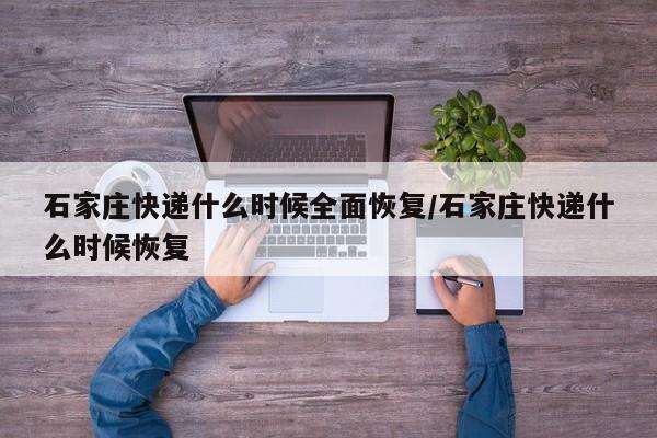 石家庄快递什么时候全面恢复/石家庄快递什么时候恢复