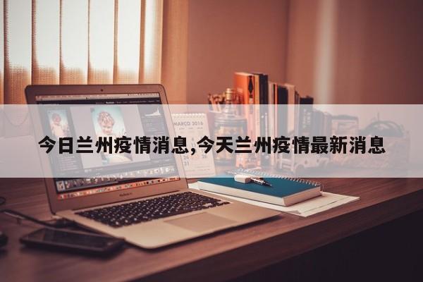 今日兰州疫情消息,今天兰州疫情最新消息