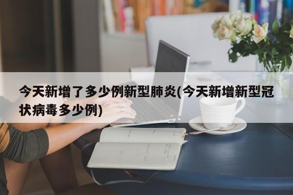 今天新增了多少例新型肺炎(今天新增新型冠状病毒多少例)