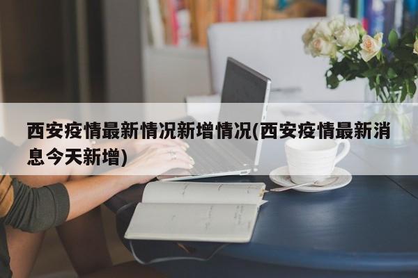 西安疫情最新情况新增情况(西安疫情最新消息今天新增)