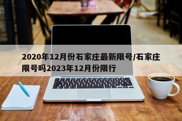 2020年12月份石家庄最新限号/石家庄限号吗2023年12月份限行