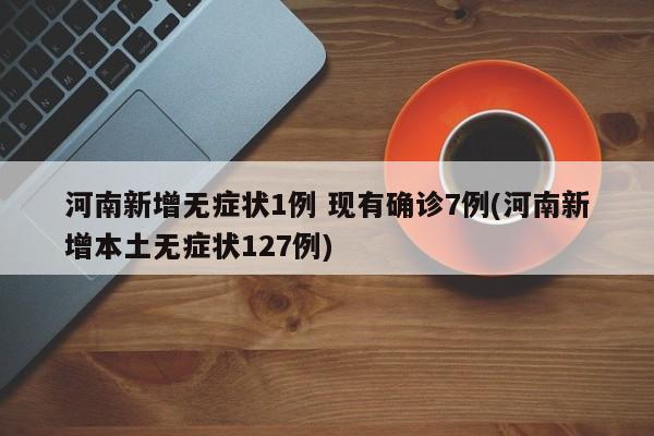 河南新增无症状1例 现有确诊7例(河南新增本土无症状127例)
