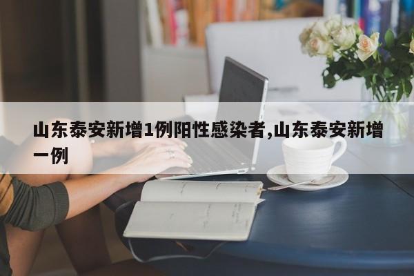 山东泰安新增1例阳性感染者,山东泰安新增一例