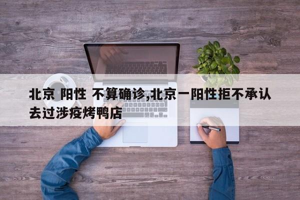 北京 阳性 不算确诊,北京一阳性拒不承认去过涉疫烤鸭店