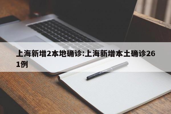 上海新增2本地确诊:上海新增本土确诊261例