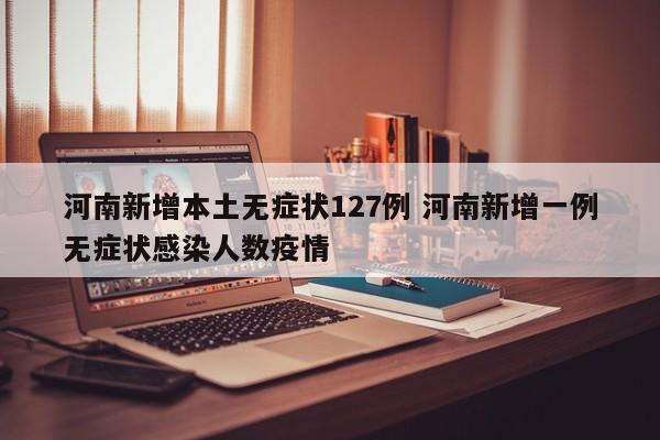 河南新增本土无症状127例 河南新增一例无症状感染人数疫情
