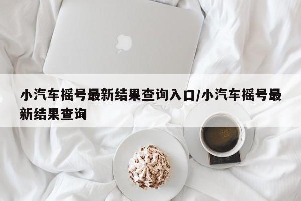 小汽车摇号最新结果查询入口/小汽车摇号最新结果查询