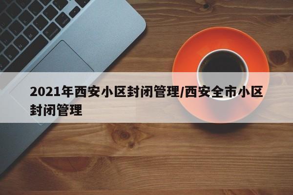 2021年西安小区封闭管理/西安全市小区封闭管理