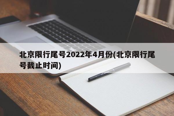 北京限行尾号2022年4月份(北京限行尾号截止时间)