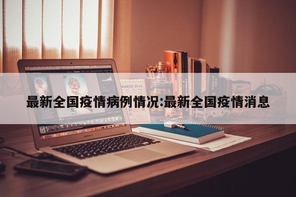 最新全国疫情病例情况:最新全国疫情消息