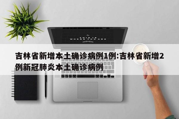 吉林省新增本土确诊病例1例:吉林省新增2例新冠肺炎本土确诊病例