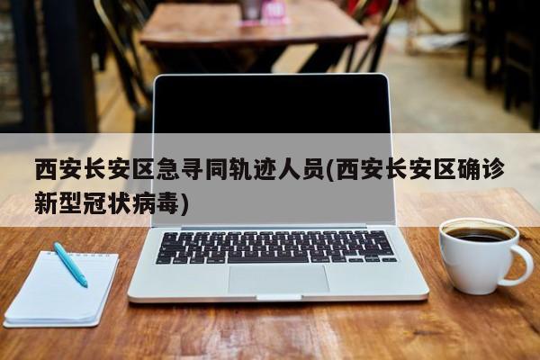 西安长安区急寻同轨迹人员(西安长安区确诊新型冠状病毒)