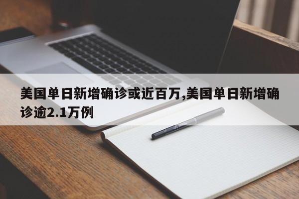 美国单日新增确诊或近百万,美国单日新增确诊逾2.1万例