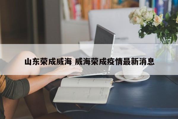 山东荣成威海 威海荣成疫情最新消息