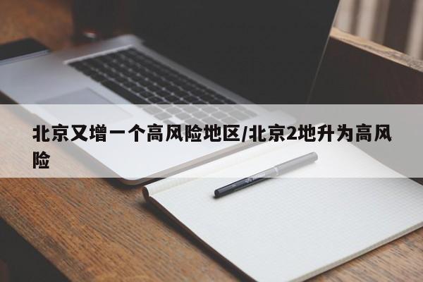 北京又增一个高风险地区/北京2地升为高风险