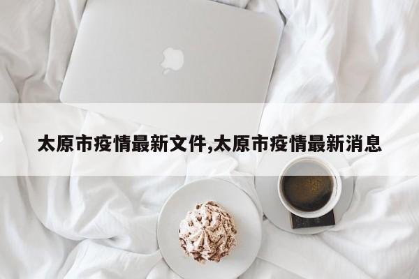 太原市疫情最新文件,太原市疫情最新消息