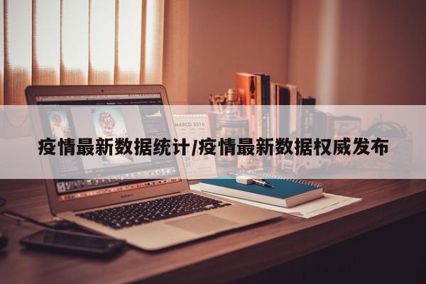 疫情最新数据统计/疫情最新数据权威发布