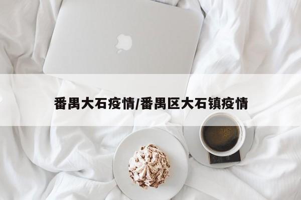 番禺大石疫情/番禺区大石镇疫情