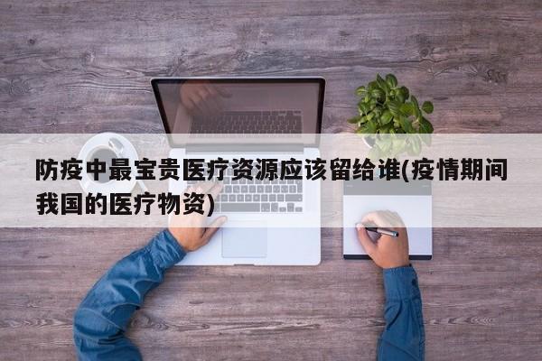 防疫中最宝贵医疗资源应该留给谁(疫情期间我国的医疗物资)