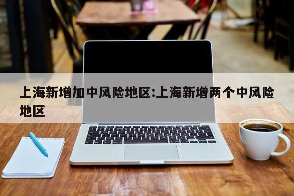 上海新增加中风险地区:上海新增两个中风险地区
