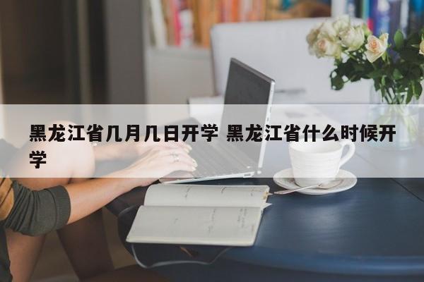 黑龙江省几月几日开学 黑龙江省什么时候开学