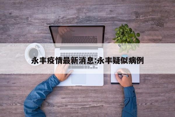 永丰疫情最新消息:永丰疑似病例