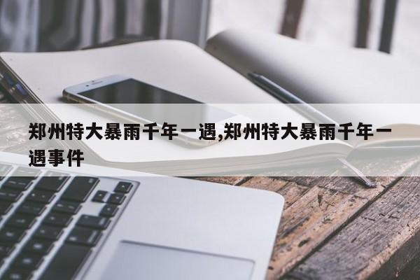 郑州特大暴雨千年一遇,郑州特大暴雨千年一遇事件