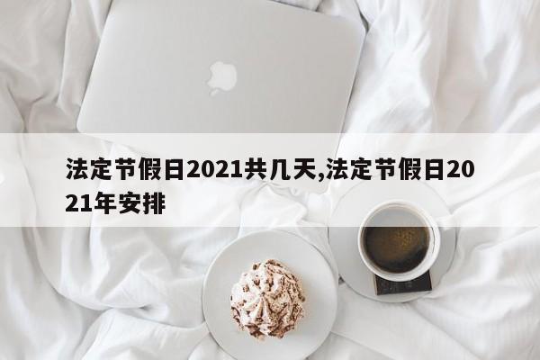 法定节假日2021共几天,法定节假日2021年安排