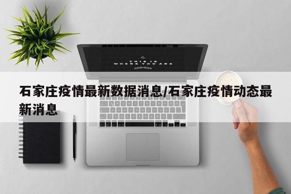 石家庄疫情最新数据消息/石家庄疫情动态最新消息