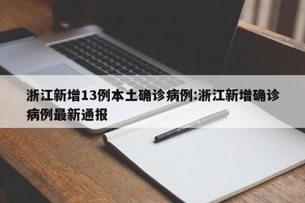 浙江新增13例本土确诊病例:浙江新增确诊病例最新通报