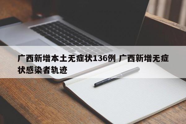 广西新增本土无症状136例 广西新增无症状感染者轨迹