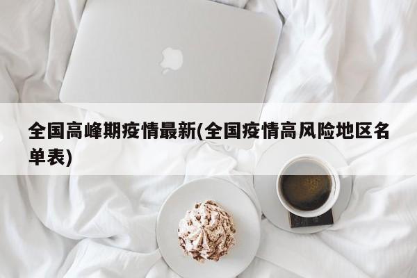 全国高峰期疫情最新(全国疫情高风险地区名单表)