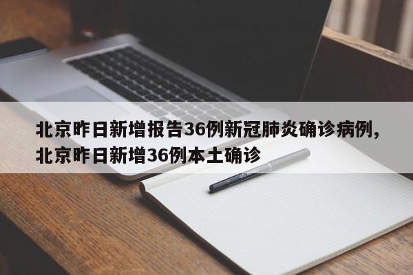 北京昨日新增报告36例新冠肺炎确诊病例,北京昨日新增36例本土确诊