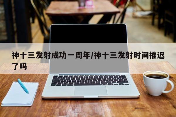 神十三发射成功一周年/神十三发射时间推迟了吗
